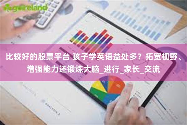 比较好的股票平台 孩子学英语益处多？拓宽视野、增强能力还锻炼大脑_进行_家长_交流
