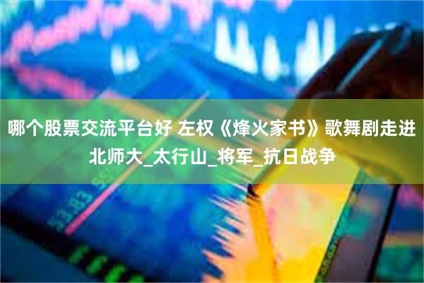 哪个股票交流平台好 左权《烽火家书》歌舞剧走进北师大_太行山_将军_抗日战争