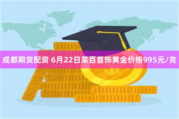 成都期货配资 6月22日菜百首饰黄金价格995元/克