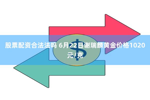 股票配资合法法吗 6月22日谢瑞麟黄金价格1020元/克