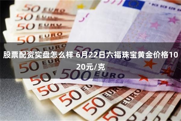 股票配资实盘怎么样 6月22日六福珠宝黄金价格1020元/克