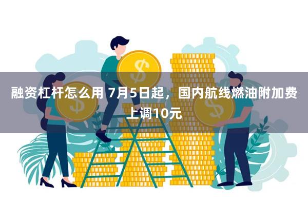 融资杠杆怎么用 7月5日起，国内航线燃油附加费上调10元