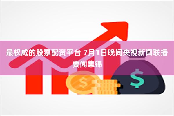 最权威的股票配资平台 7月1日晚间央视新闻联播要闻集锦