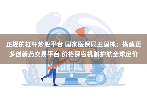 正规的杠杆炒股平台 国家医保局王国栋：搭建更多创新药交易平台 价格保密机制护航全球定价