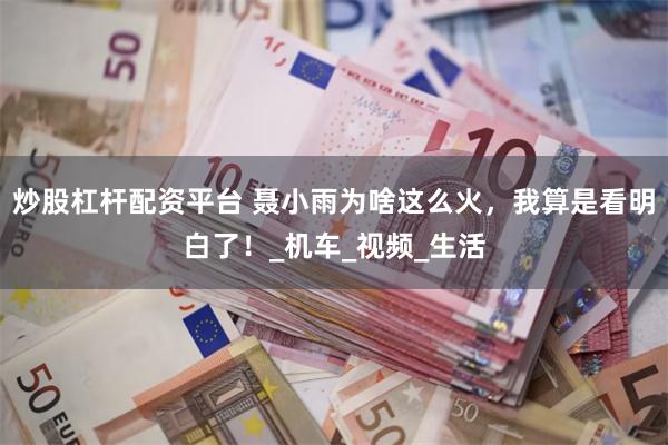 炒股杠杆配资平台 聂小雨为啥这么火，我算是看明白了！_机车_视频_生活