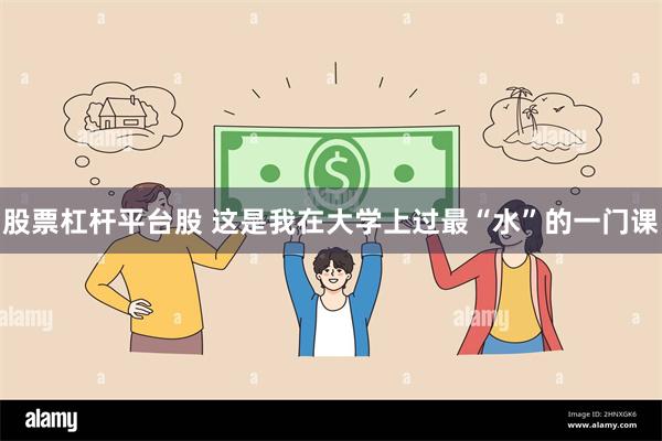 股票杠杆平台股 这是我在大学上过最“水”的一门课