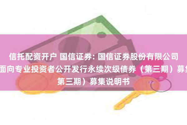信托配资开户 国信证券: 国信证券股份有限公司2025年面向专业投资者公开发行永续次级债券(第三期)募集说明书