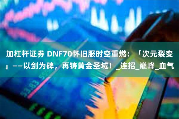 加杠杆证券 DNF70怀旧服时空重燃：「次元裂变」——以剑为碑，再铸黄金圣域！_连招_巅峰_血气
