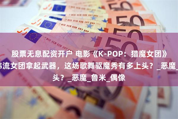 股票无息配资开户 电影《K-POP：猎魔女团》影评：当韩流女团拿起武器，这场歌舞驱魔秀有多上头？_恶魔_鲁米_偶像