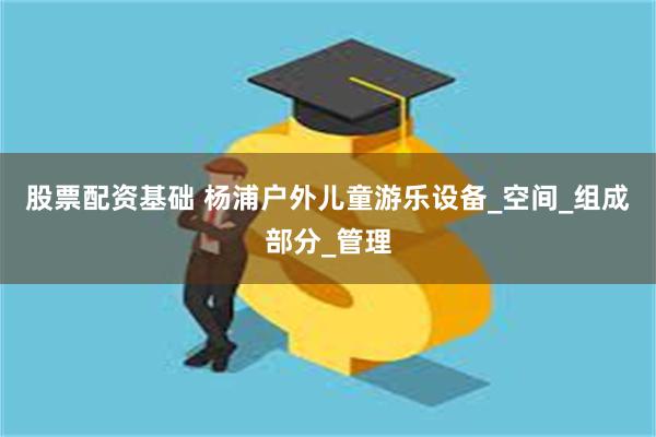 股票配资基础 杨浦户外儿童游乐设备_空间_组成部分_管理