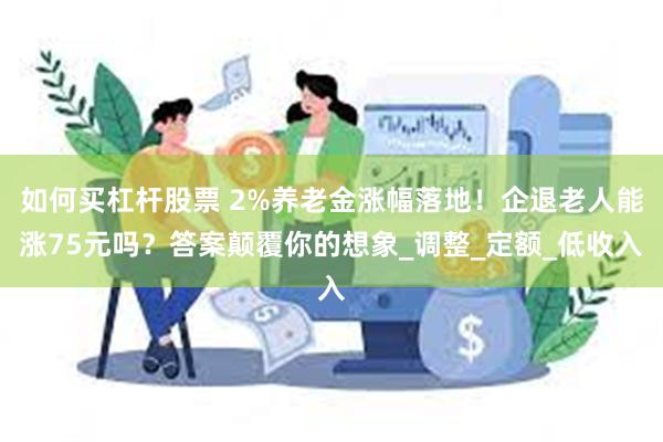 如何买杠杆股票 2%养老金涨幅落地！企退老人能涨75元吗？答案颠覆你的想象_调整_定额_低收入