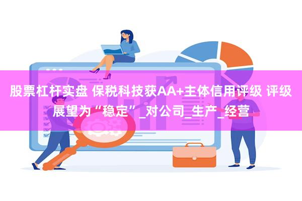 股票杠杆实盘 保税科技获AA+主体信用评级 评级展望为“稳定”_对公司_生产_经营