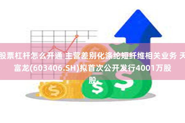 股票杠杆怎么开通 主营差别化涤纶短纤维相关业务 天富龙(603406.SH)拟首次公开发行4001万股