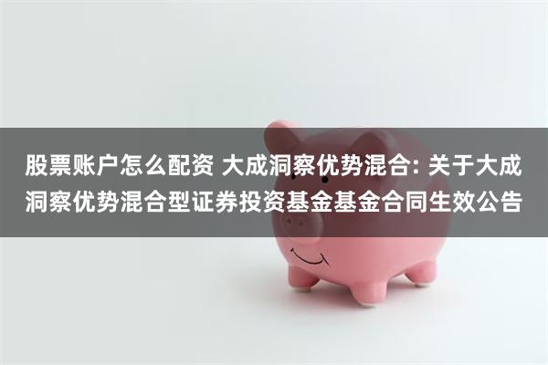 股票账户怎么配资 大成洞察优势混合: 关于大成洞察优势混合型证券投资基金基金合同生效公告