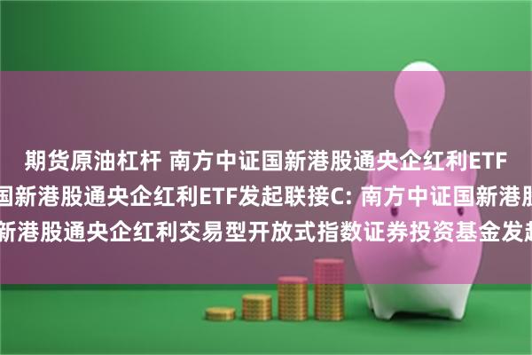 期货原油杠杆 南方中证国新港股通央企红利ETF发起联接A,南方中证国新港股通央企红利ETF发起联接C: 南方中证国新港股通央企红利交易型开放式指数证券投资基金发起式联接基金基金合同
