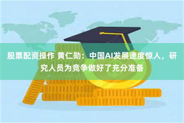 股票配资操作 黄仁勋：中国AI发展速度惊人，研究人员为竞争做好了充分准备