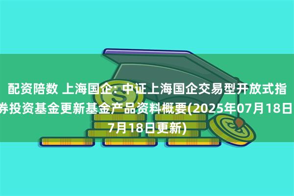 配资陪数 上海国企: 中证上海国企交易型开放式指数证券投资基金更新基金产品资料概要(2025年07月18日更新)