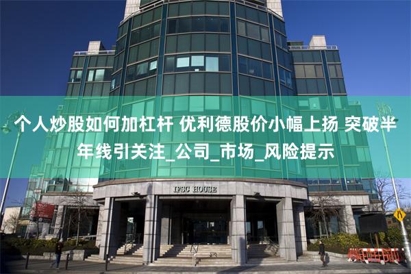 个人炒股如何加杠杆 优利德股价小幅上扬 突破半年线引关注_公司_市场_风险提示