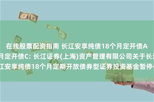 在线股票配资指南 长江安享纯债18个月定开债A,长江安享纯债18个月定开债C: 长江证券(上海)资产管理有限公司关于长江安享纯债18个月定期开放债券型证券投资基金暂停代销机构大额申购业务的公告