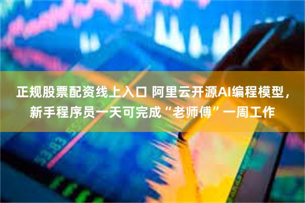 正规股票配资线上入口 阿里云开源AI编程模型,新手程序员一天可完成“老师傅”一周工作