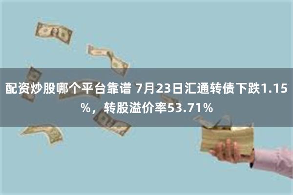 配资炒股哪个平台靠谱 7月23日汇通转债下跌1.15%，转股溢价率53.71%