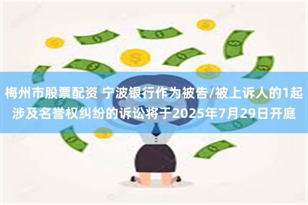 梅州市股票配资 宁波银行作为被告/被上诉人的1起涉及名誉权纠纷的诉讼将于2025年7月29日开庭