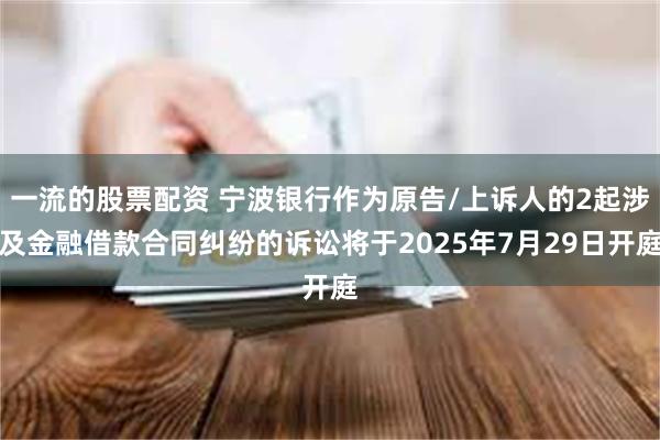 一流的股票配资 宁波银行作为原告/上诉人的2起涉及金融借款合同纠纷的诉讼将于2025年7月29日开庭
