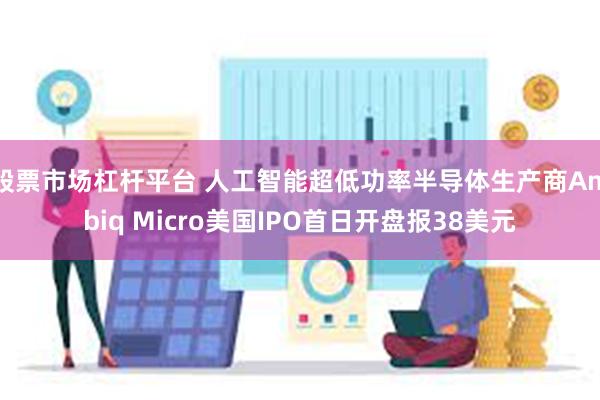 股票市场杠杆平台 人工智能超低功率半导体生产商Ambiq Micro美国IPO首日开盘报38美元