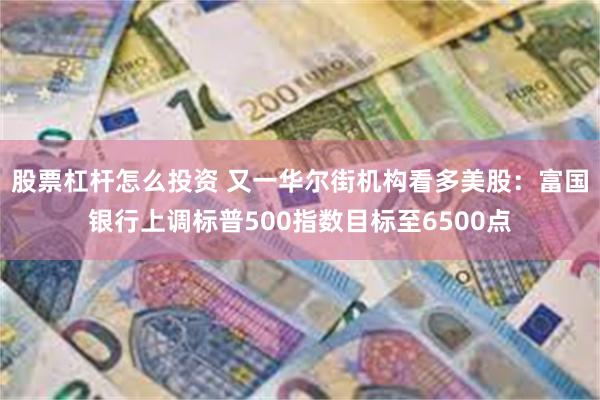 股票杠杆怎么投资 又一华尔街机构看多美股：富国银行上调标普500指数目标至6500点