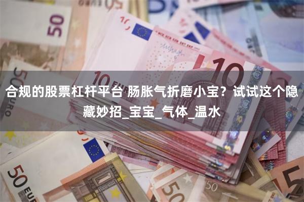 合规的股票杠杆平台 肠胀气折磨小宝？试试这个隐藏妙招_宝宝_气体_温水