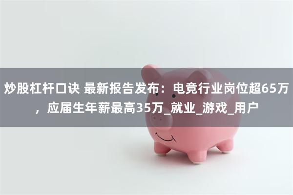 炒股杠杆口诀 最新报告发布：电竞行业岗位超65万，应届生年薪最高35万_就业_游戏_用户