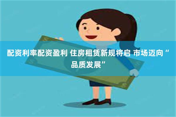 配资利率配资盈利 住房租赁新规将启 市场迈向“品质发展”