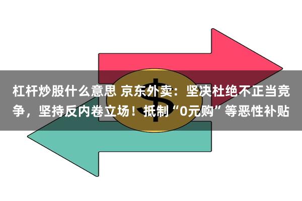 杠杆炒股什么意思 京东外卖：坚决杜绝不正当竞争，坚持反内卷立场！抵制“0元购”等恶性补贴