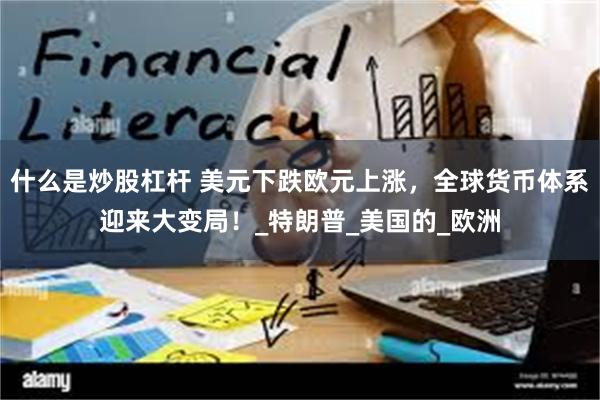 什么是炒股杠杆 美元下跌欧元上涨，全球货币体系迎来大变局！_特朗普_美国的_欧洲