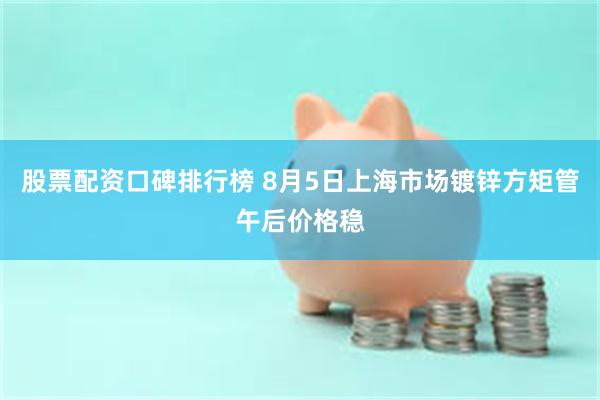股票配资口碑排行榜 8月5日上海市场镀锌方矩管午后价格稳