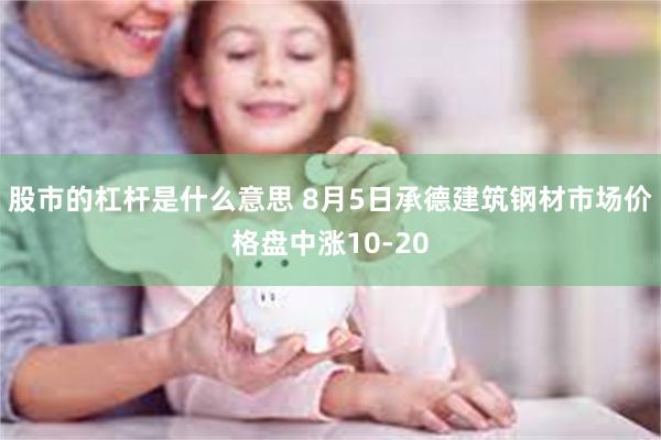 股市的杠杆是什么意思 8月5日承德建筑钢材市场价格盘中涨10-20