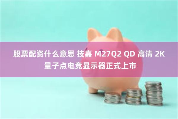 股票配资什么意思 技嘉 M27Q2 QD 高清 2K 量子点电竞显示器正式上市