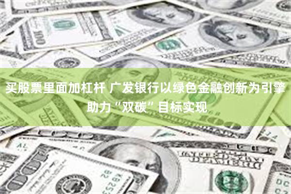 买股票里面加杠杆 广发银行以绿色金融创新为引擎 助力“双碳”目标实现