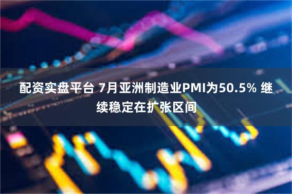 配资实盘平台 7月亚洲制造业PMI为50.5% 继续稳定在扩张区间