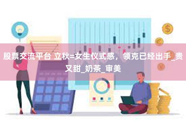 股票交流平台 立秋=女生仪式感，领克已经出手_贵又甜_奶茶_审美