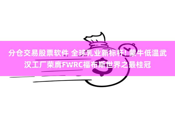 分仓交易股票软件 全球乳业新标杆! 蒙牛低温武汉工厂荣膺FWRC福布斯世界之最桂冠