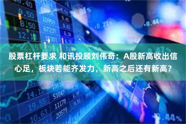 股票杠杆要求 和讯投顾刘伟奇：A股新高收出信心足，板块若能齐发力，新高之后还有新高？