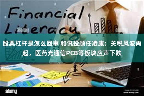 股票杠杆是怎么回事 和讯投顾任凌康：关税风波再起，医药光通信PCB等板块应声下跌