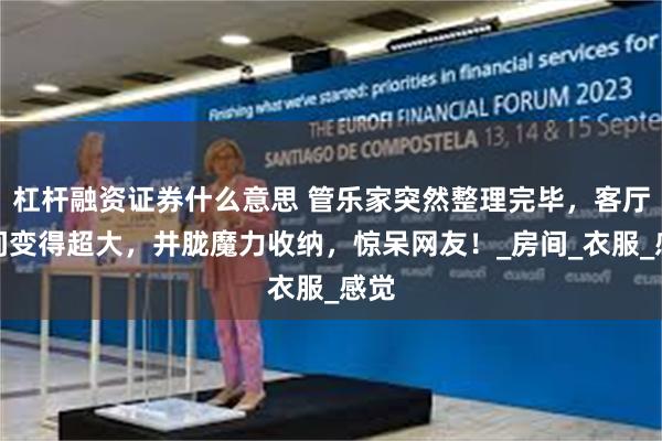 杠杆融资证券什么意思 管乐家突然整理完毕，客厅瞬间变得超大，井胧魔力收纳，惊呆网友！_房间_衣服_感觉