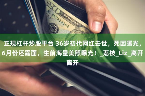 正规杠杆炒股平台 36岁初代网红去世，死因曝光，6月份还露面，生前海量美照曝光！_荔枝_Liz_离开