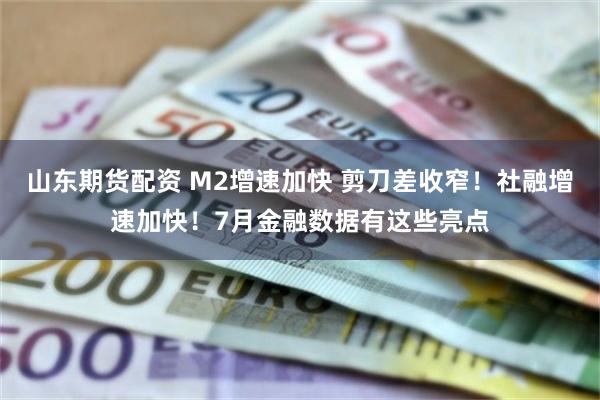 山东期货配资 M2增速加快 剪刀差收窄！社融增速加快！7月金融数据有这些亮点