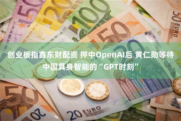 创业板指鑫东财配资 押中OpenAI后 黄仁勋等待中国具身智能的“GPT时刻”