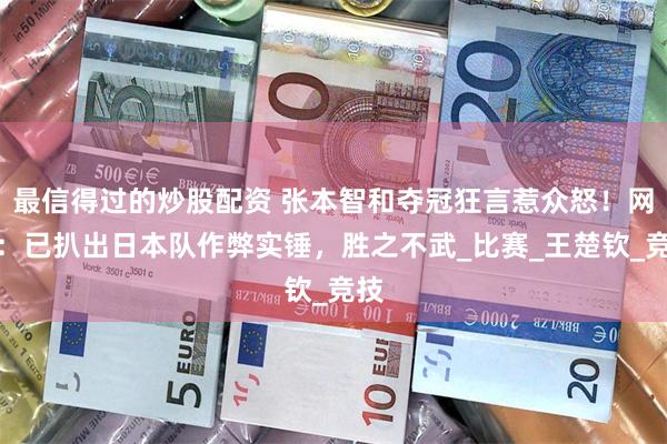 最信得过的炒股配资 张本智和夺冠狂言惹众怒！网友：已扒出日本队作弊实锤，胜之不武_比赛_王楚钦_竞技