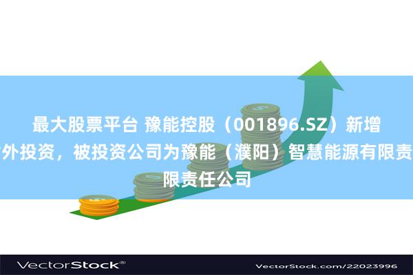 最大股票平台 豫能控股（001896.SZ）新增一起对外投资，被投资公司为豫能（濮阳）智慧能源有限责任公司