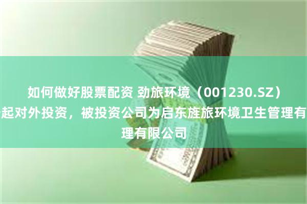 如何做好股票配资 劲旅环境（001230.SZ）新增一起对外投资，被投资公司为启东旌旅环境卫生管理有限公司